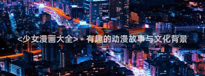 yy漫画在线阅读免费漫画阅读：<少女漫画大全> - 有趣的动漫故事与文化背景