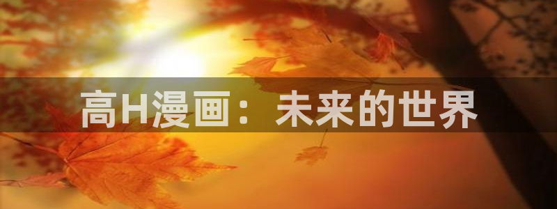 yy漫画在线观看：高H漫画：未来的世界