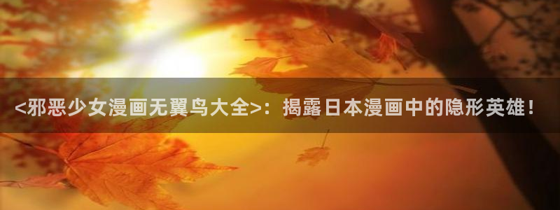 furry同人黄yy漫画：<邪恶少女漫画无翼鸟大全>：揭露日本漫画中的隐形英雄！