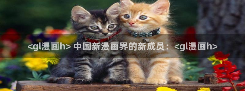 yy漫画大全：<gl漫画h> 中国新漫画界的新成员：<gl漫画h>