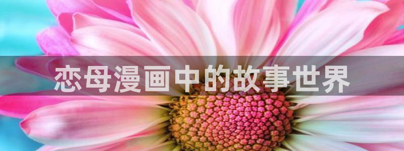 yy漫画在线无删减：恋母漫画中的故事世界