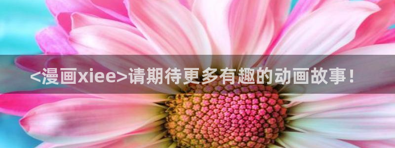 yy漫画 免费：<漫画xiee>请期待更多有趣的动画故事！