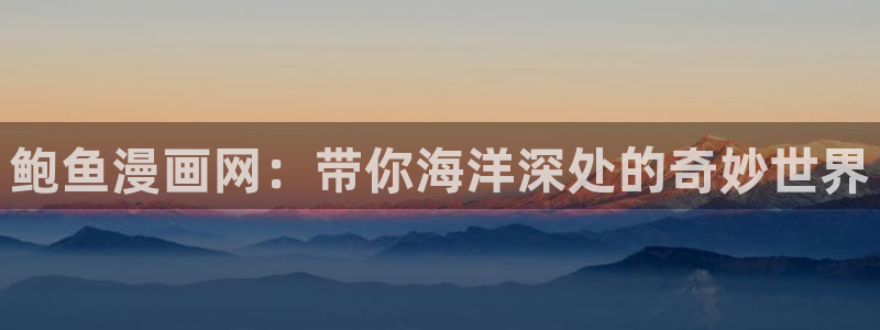 羞羞漫画yy漫画大全：鲍鱼漫画网：带你海洋深处的奇妙世界
