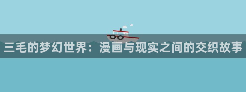 yy漫画首页在线观看：三毛的梦幻世界：漫画与现实之间的交织故事